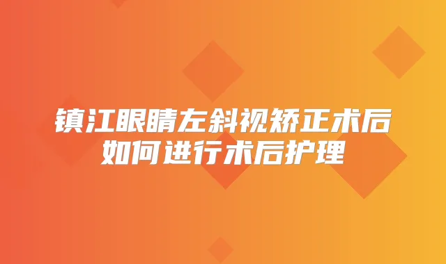 镇江眼睛左斜视矫正术后如何进行术后护理