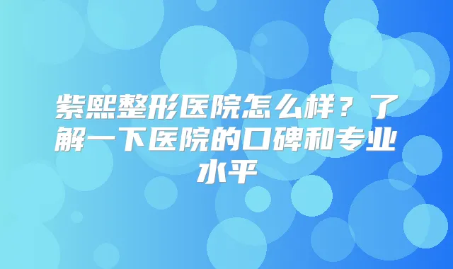 紫熙整形医院怎么样？了解一下医院的口碑和专业水平