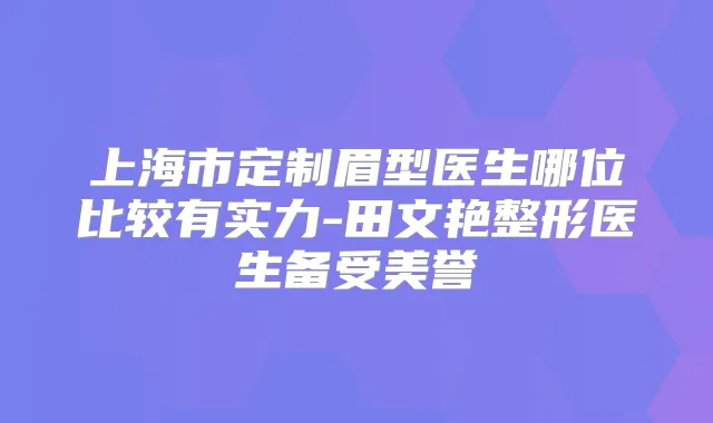 上海市定制眉型医生哪位比较有实力-田文艳整形医生备受美誉
