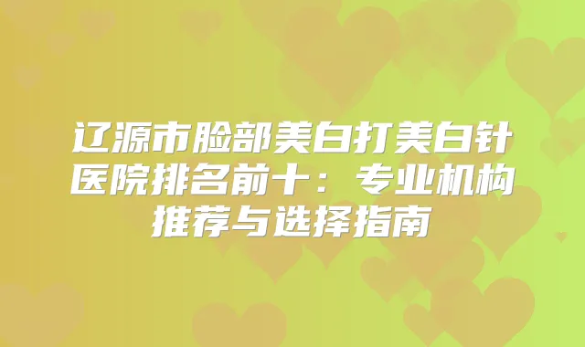 title="辽源市脸部美白打美白针医院排名前十：专业机构推荐与选择指南"