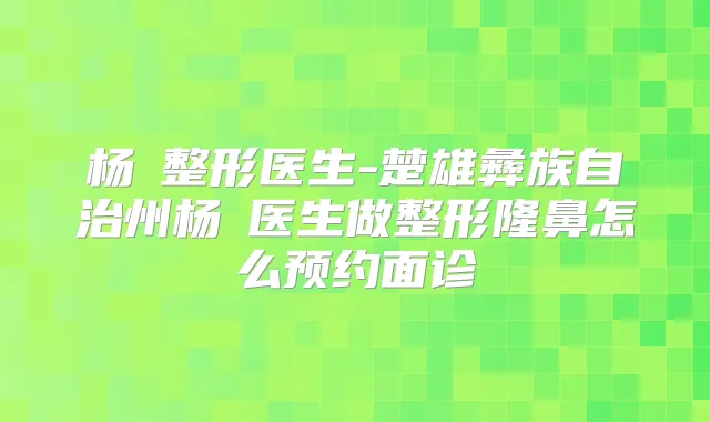 杨乂整形医生-楚雄彝族自治州杨乂医生做整形隆鼻怎么预约面诊