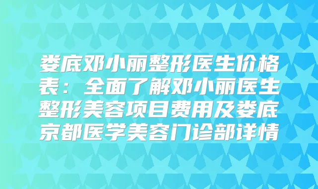 娄底邓小丽整形医生价格表：全面了解邓小丽医生整形美容项目费用及娄底京都医学美容门诊部详情