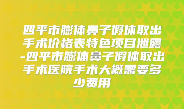 四平市膨体鼻子假体取出手术价格表特色项目泄露-四平市膨体鼻子假体取出手术医院手术大概需要多少费用