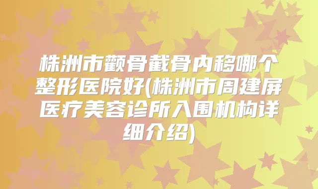 株洲市颧骨截骨内移哪个整形医院好(株洲市周建屏医疗美容诊所入围机构详细介绍)