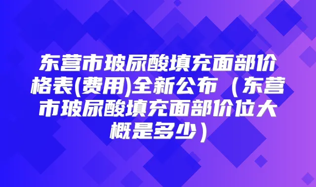 东营市玻尿酸填充面部价格表(费用)全新公布(东营市玻尿酸填充面部价位大概是多少)