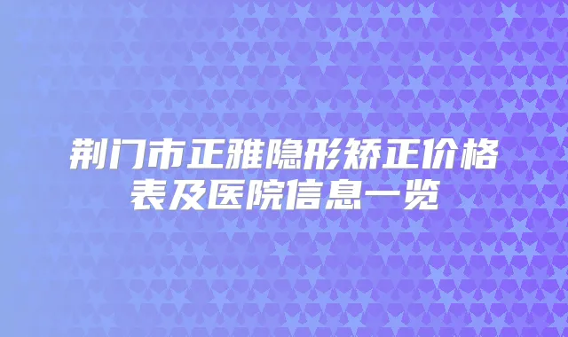 title="荆门市正雅隐形矫正价格表及医院信息一览"