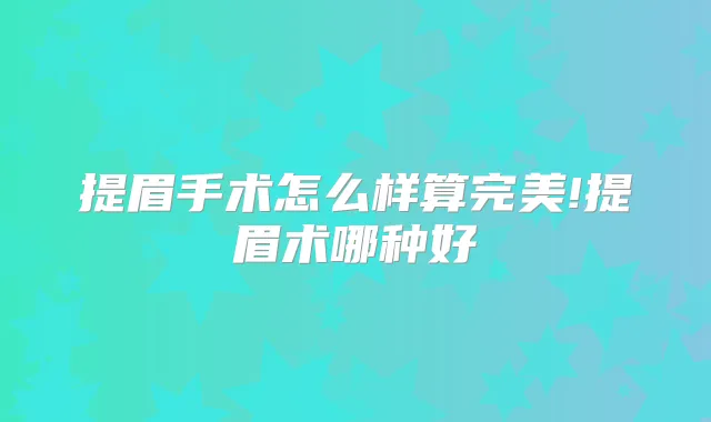 提眉手术怎么样算!提眉术哪种好
