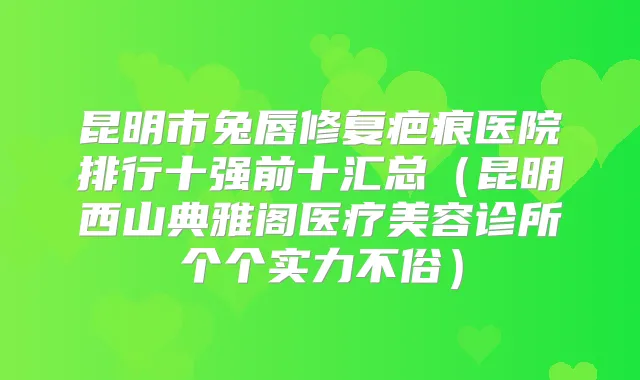 title="昆明市兔唇修复疤痕医院排行十强前十汇总（昆明西山典雅阁医疗美容诊所个个实力不俗）"