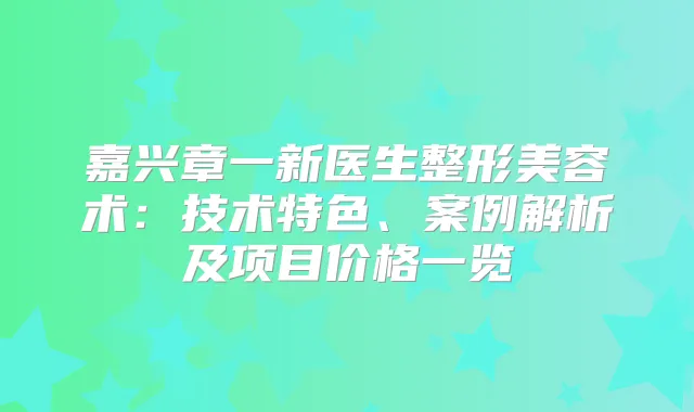 嘉兴章一新医生整形美容术：技术特色、案例解析及项目价格一览