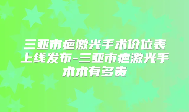 三亚市疤激光手术价位表上线发布-三亚市疤激光手术术有多贵
