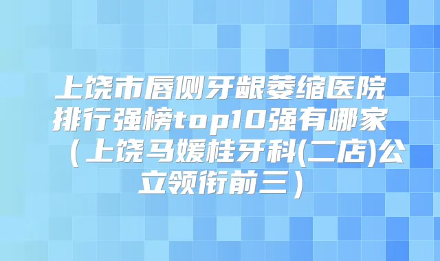 上饶市唇侧牙龈萎缩医院排行强榜top10强有哪家(上饶马媛桂牙科(二店)公立领衔前三)