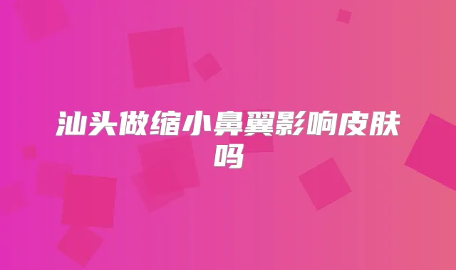 汕头做缩小鼻翼影响皮肤吗