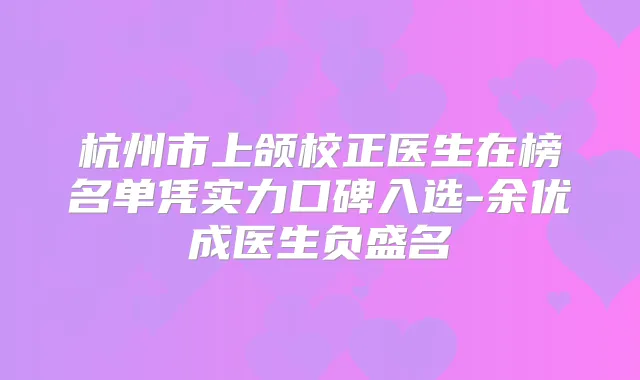 杭州市上颌校正医生在榜名单凭实力口碑入选-余优成医生负盛名
