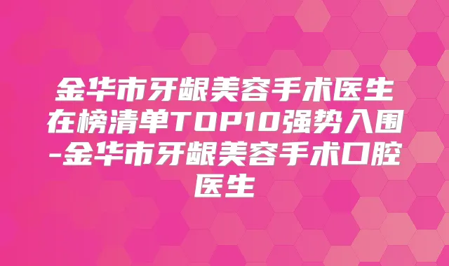 金华市牙龈美容手术医生在榜清单TOP10强势入围-金华市牙龈美容手术口腔医生