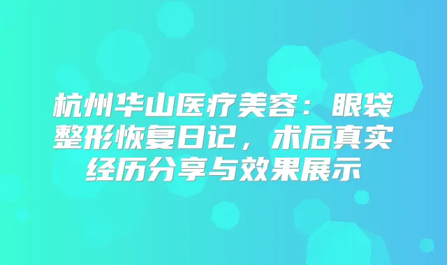 杭州华山医疗美容：眼袋整形恢复日记，术后真实经历分享与效果展示