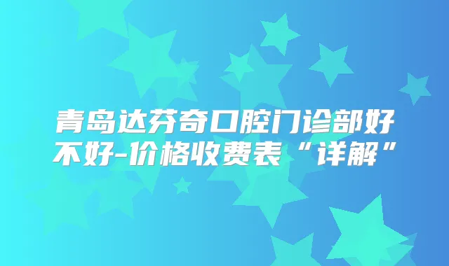 青岛达芬奇口腔门诊部好不好-价格收费表“详解”