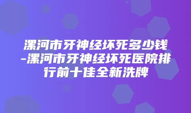 漯河市牙神经坏死多少钱-漯河市牙神经坏死医院排行前十佳全新洗牌