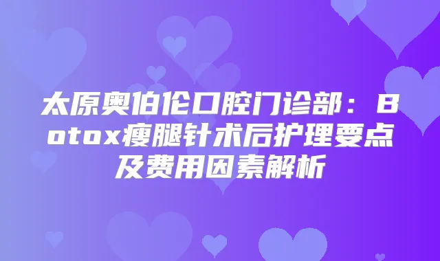 太原奥伯伦口腔门诊部：Botox瘦腿针术后护理要点及费用因素解析