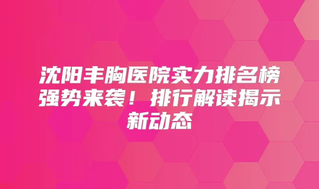 沈阳丰胸医院实力排名榜强势来袭!排行解读揭示新动态
