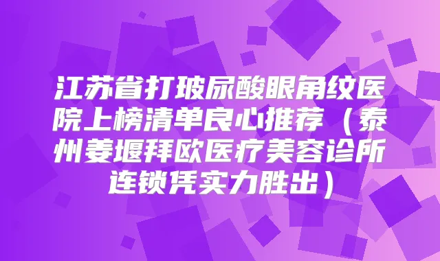 江苏省打玻尿酸眼角纹医院上榜清单良心推荐（泰州姜堰拜欧医疗美容诊所连锁凭实力胜出）