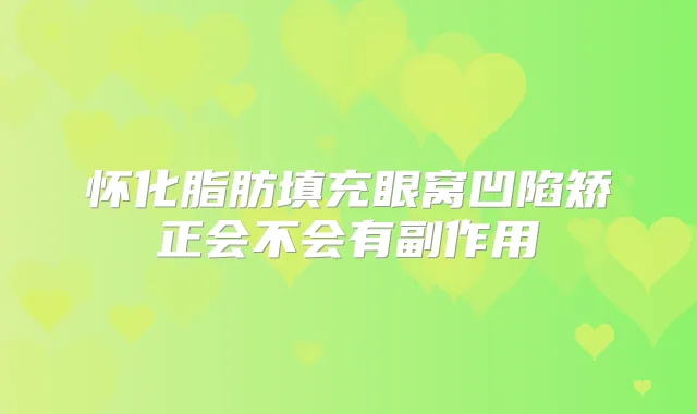怀化脂肪填充眼窝凹陷矫正会不会有副作用