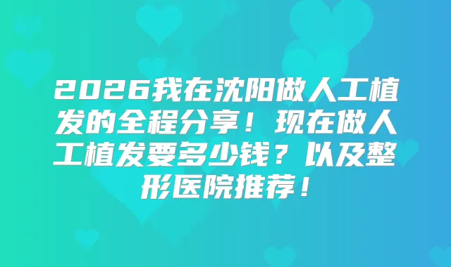 2026我在沈阳做人工植发的全程分享！现在做人工植发要多少钱？以及整形医院推荐！