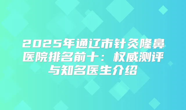 2025年通辽市针灸隆鼻医院排名前十：测评与知名医生介绍