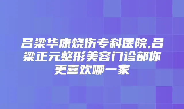 吕梁华康烧伤专科医院,吕梁正元整形美容门诊部你更喜欢哪一家