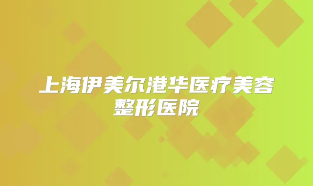 上海伊美尔港华医疗美容整形医院