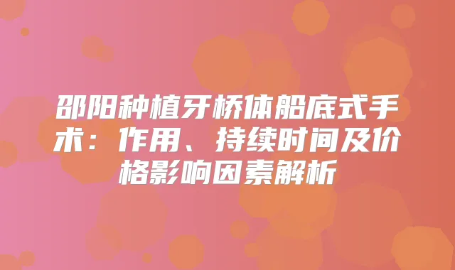 邵阳种植牙桥体船底式手术:作用、持续时间及价格影响因素解析