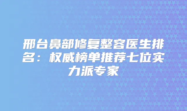 邢台鼻部修复整容医生排名:榜单推荐七位实力派专家