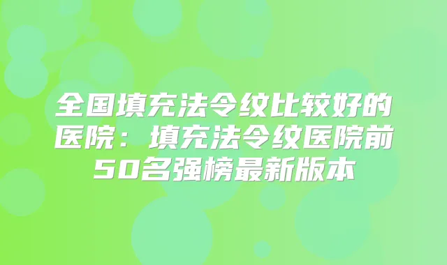全国填充法令纹比较好的医院:填充法令纹医院前50名强榜新版本
