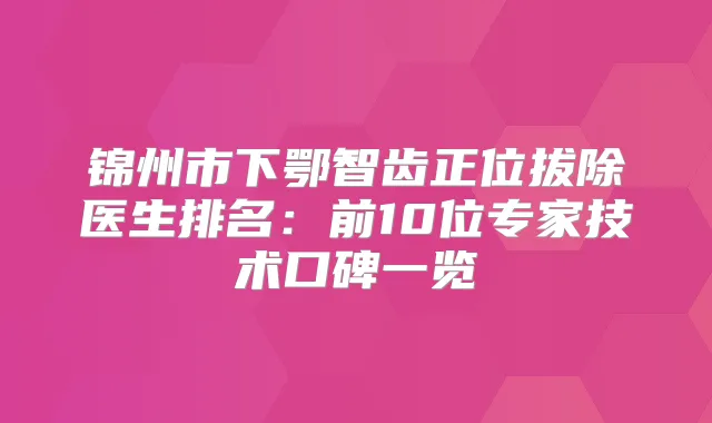 锦州市下鄂智齿正位拔除医生排名:前10位专家技术口碑一览