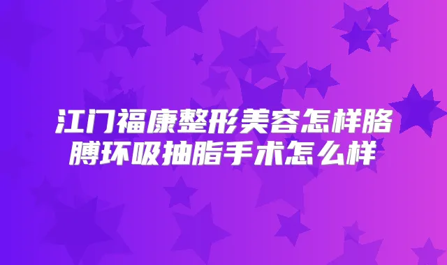 江门福康整形美容怎样胳膊环吸抽脂手术怎么样