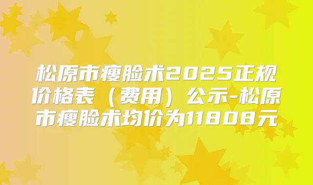 松原市瘦脸术2025正规价格表（费用）公示-松原市瘦脸术均价为11808元