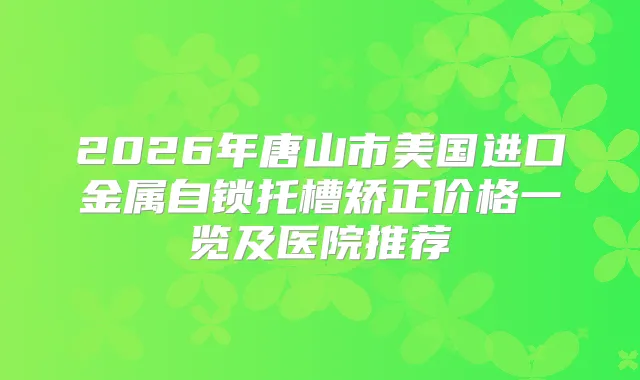 2026年唐山市美国进口金属自锁托槽矫正价格一览及医院推荐
