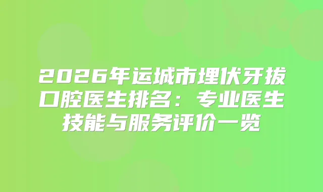 2026年运城市埋伏牙拔口腔医生排名：专业医生技能与服务评价一览