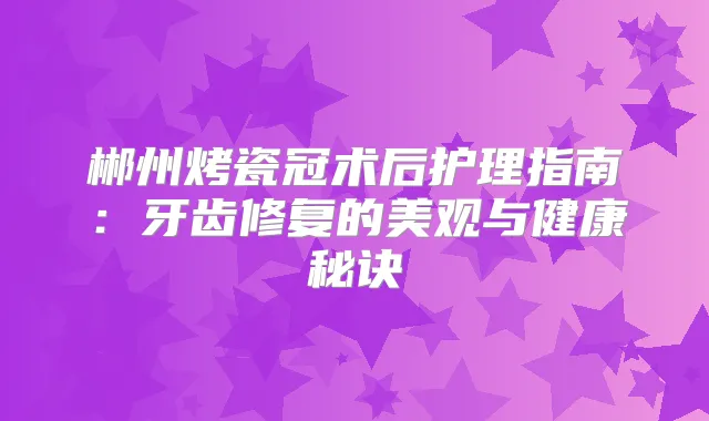 郴州烤瓷冠术后护理指南：牙齿修复的美观与健康秘诀