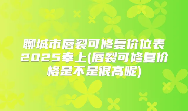 聊城市唇裂可修复价位表2025奉上(唇裂可修复价格是不是很高呢)