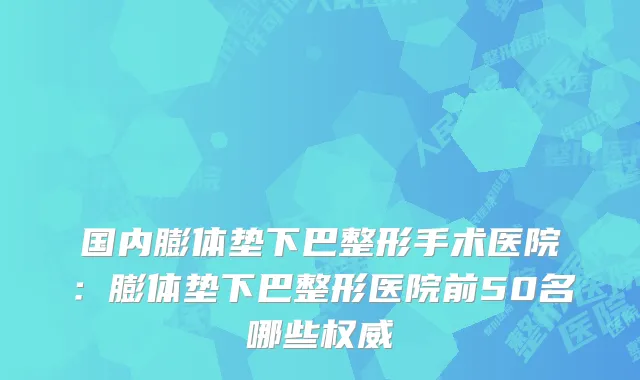 国内膨体垫下巴整形手术医院：膨体垫下巴整形医院前50名哪些