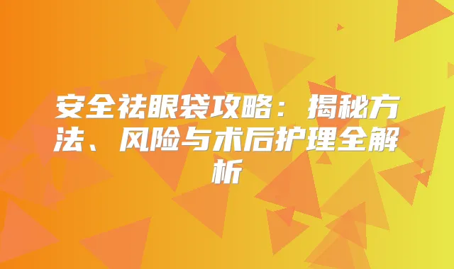 安全祛眼袋攻略：揭秘方法、风险与术后护理全解析