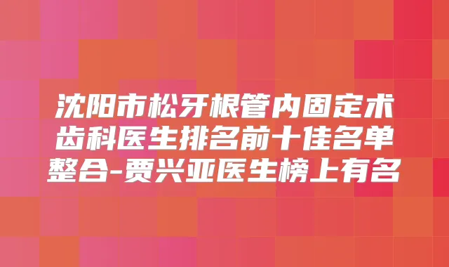 沈阳市松牙根管内固定术齿科医生排名前十佳名单整合-贾兴亚医生榜上有名