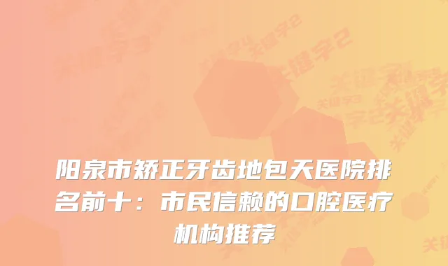 阳泉市矫正牙齿地包天医院排名前十：市民信赖的口腔医疗机构推荐