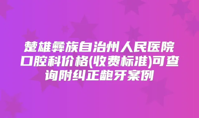 楚雄彝族自治州人民医院口腔科价格(收费标准)可查询附纠正龅牙案例