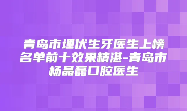 青岛市埋伏生牙医生上榜名单前十效果精湛-青岛市杨晶磊口腔医生