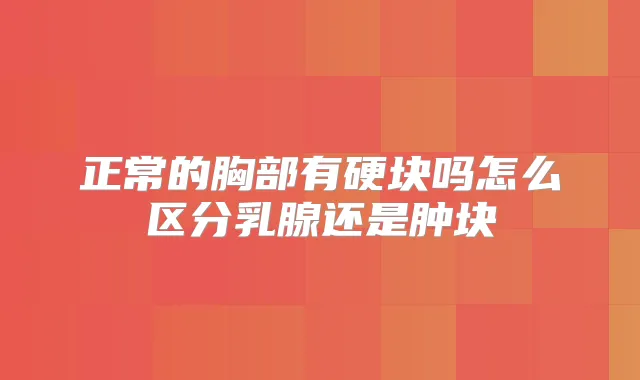 正常的胸部有硬块吗怎么区分乳腺还是肿块