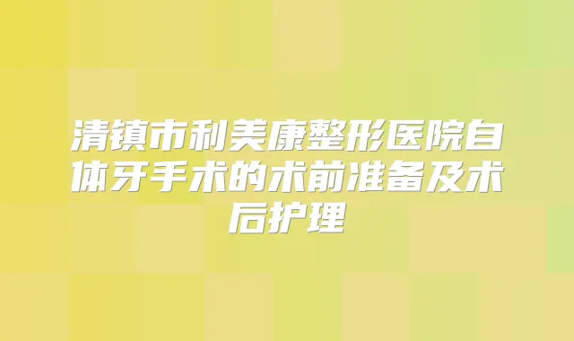 清镇市利美康整形医院自体牙手术的术前准备及术后护理