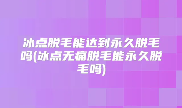 冰点脱毛能达到永久脱毛吗(冰点脱毛能永久脱毛吗)