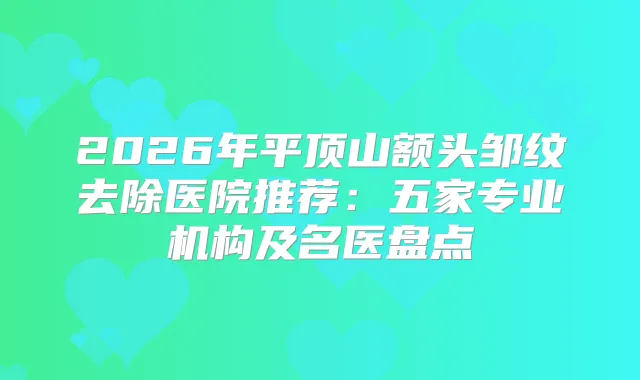 2026年平顶山额头邹纹去除医院推荐：五家专业机构及名医盘点