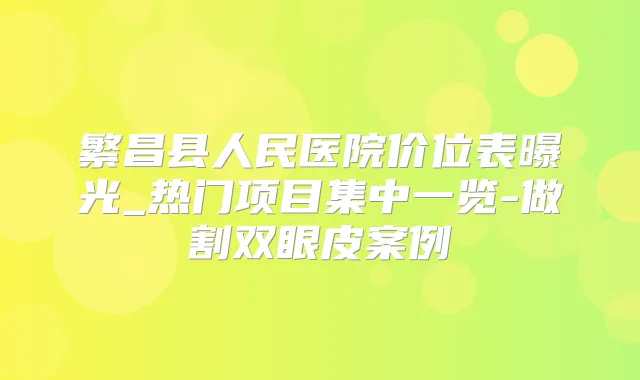 繁昌县人民医院价位表曝光_热门项目集中一览-做割双眼皮案例